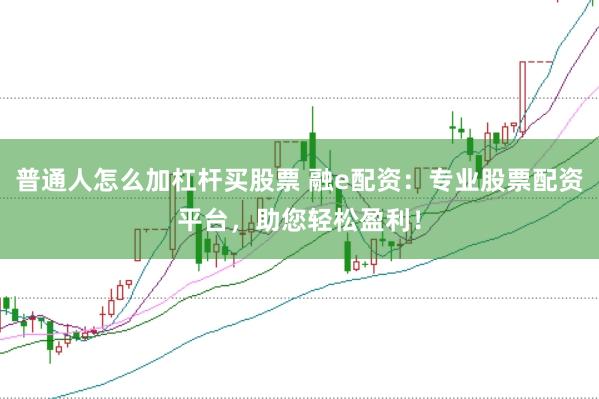 普通人怎么加杠杆买股票 融e配资：专业股票配资平台，助您轻松盈利！