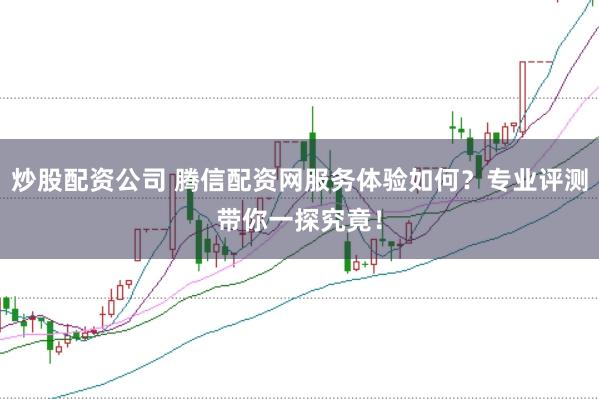 炒股配资公司 腾信配资网服务体验如何？专业评测带你一探究竟！