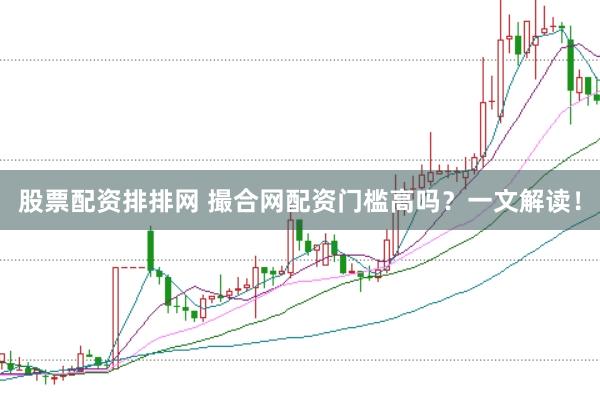 股票配资排排网 撮合网配资门槛高吗？一文解读！