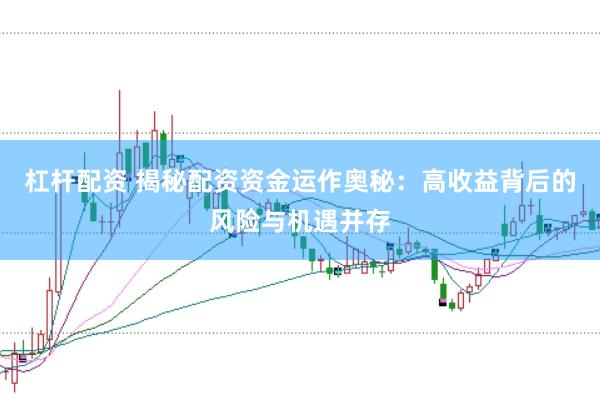 杠杆配资 揭秘配资资金运作奥秘：高收益背后的风险与机遇并存