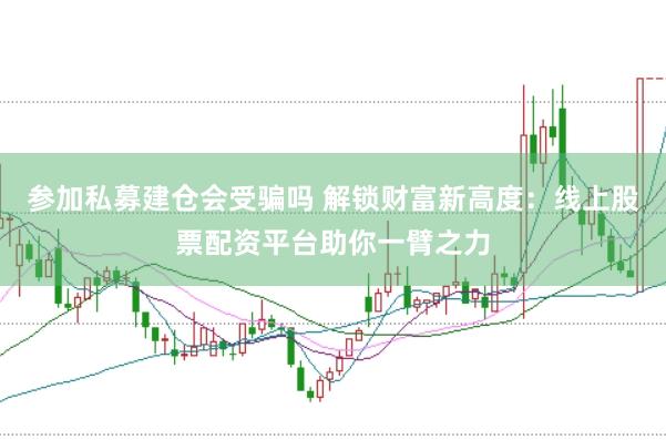 参加私募建仓会受骗吗 解锁财富新高度：线上股票配资平台助你一臂之力