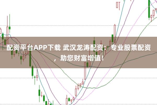 配资平台APP下载 武汉龙涛配资：专业股票配资，助您财富增值！