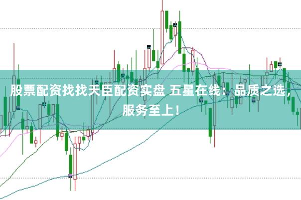 股票配资找找天臣配资实盘 五星在线：品质之选，服务至上！