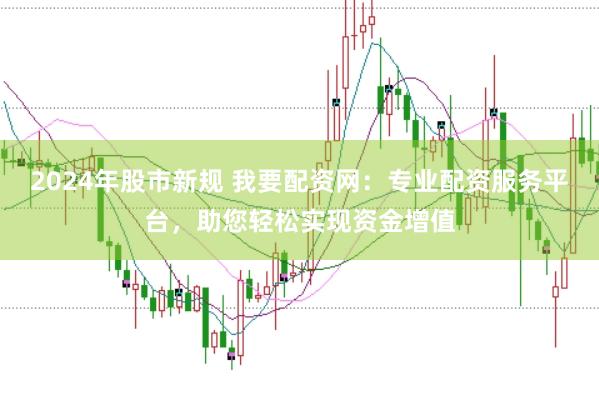 2024年股市新规 我要配资网：专业配资服务平台，助您轻松实现资金增值