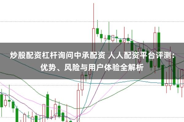 炒股配资杠杆询问中承配资 人人配资平台评测：优势、风险与用户体验全解析