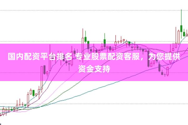 国内配资平台排名 专业股票配资客服，为您提供资金支持