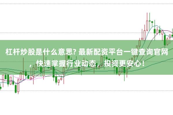 杠杆炒股是什么意思? 最新配资平台一键查询官网，快速掌握行业动态，投资更安心！