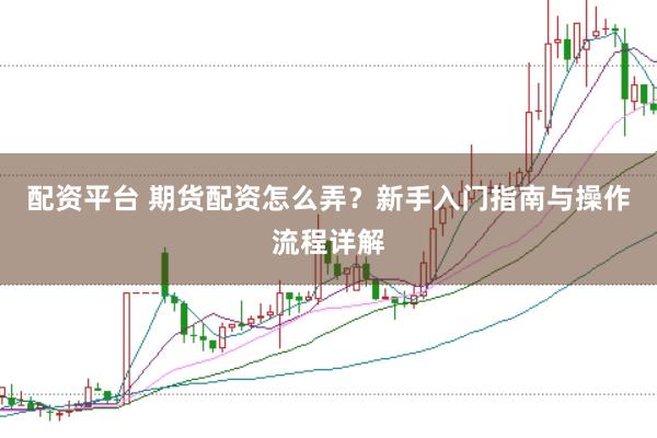 配资平台 期货配资怎么弄？新手入门指南与操作流程详解