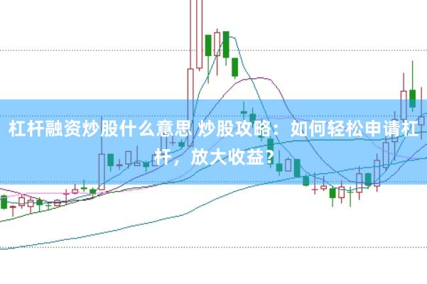 杠杆融资炒股什么意思 炒股攻略：如何轻松申请杠杆，放大收益？