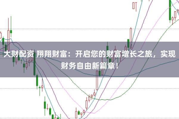 大财配资 翔翔财富：开启您的财富增长之旅，实现财务自由新篇章！