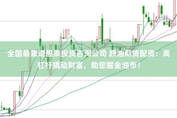 全国最靠谱股票投资咨询公司 原油期货配资：高杠杆撬动财富，助您掘金油市！