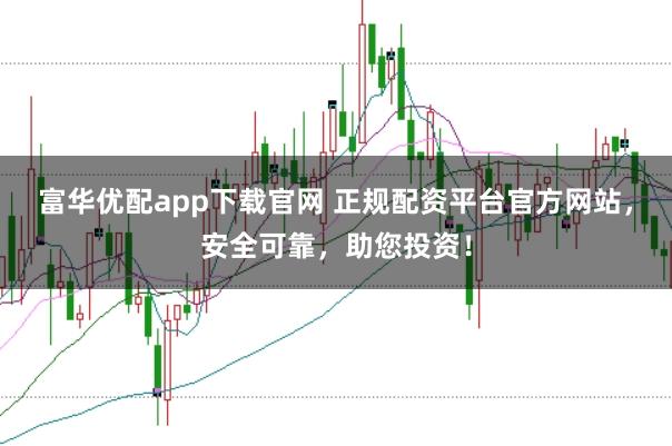 富华优配app下载官网 正规配资平台官方网站，安全可靠，助您投资！