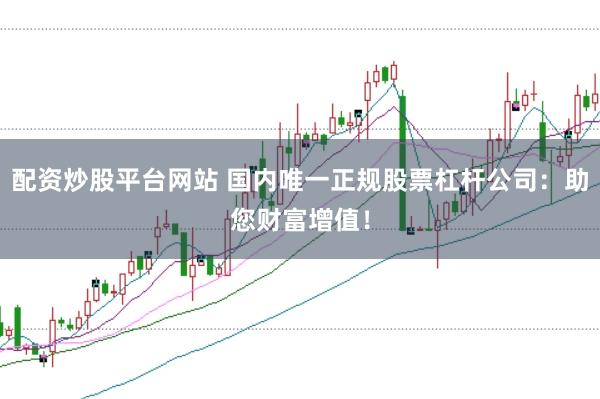 配资炒股平台网站 国内唯一正规股票杠杆公司：助您财富增值！