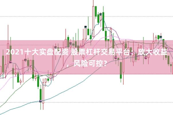 2021十大实盘配资 股票杠杆交易平台：放大收益，风险可控？