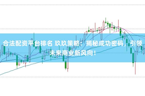 合法配资平台排名 玖玖策略：揭秘成功密码，引领未来商业新风向！