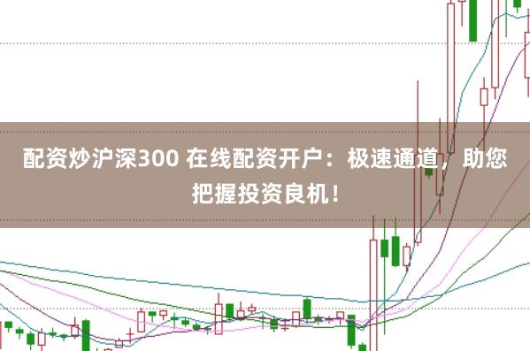 配资炒沪深300 在线配资开户：极速通道，助您把握投资良机！