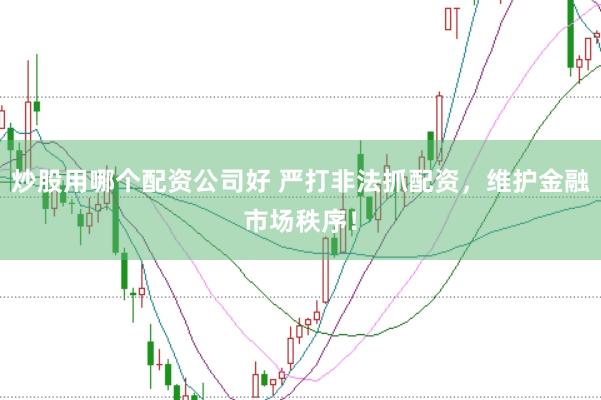 炒股用哪个配资公司好 严打非法抓配资，维护金融市场秩序！