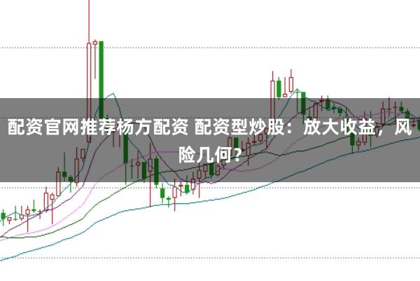 配资官网推荐杨方配资 配资型炒股：放大收益，风险几何？