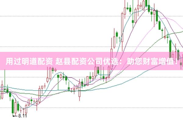 用过明道配资 赵县配资公司优选：助您财富增值！