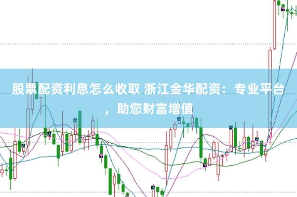 股票配资利息怎么收取 浙江金华配资：专业平台，助您财富增值