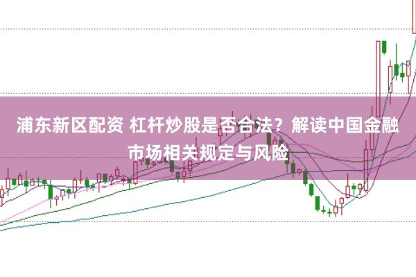 浦东新区配资 杠杆炒股是否合法？解读中国金融市场相关规定与风险