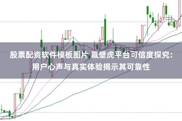 股票配资软件模板图片 赢壁虎平台可信度探究：用户心声与真实体验揭示其可靠性