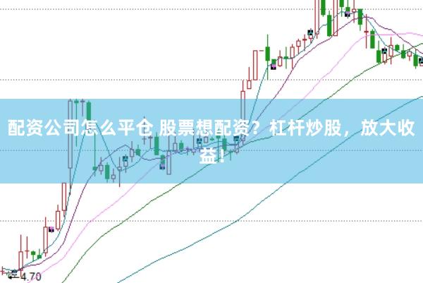 配资公司怎么平仓 股票想配资？杠杆炒股，放大收益！