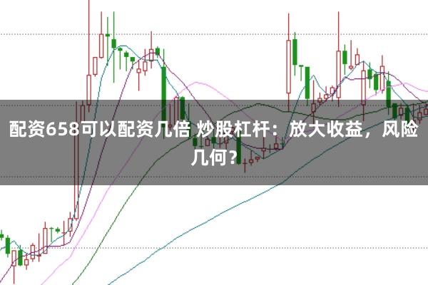 配资658可以配资几倍 炒股杠杆：放大收益，风险几何？