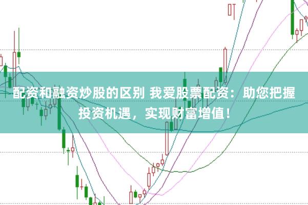 配资和融资炒股的区别 我爱股票配资：助您把握投资机遇，实现财富增值！