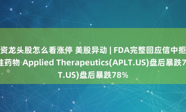 配资龙头股怎么看涨停 美股异动 | FDA完整回应信中拒绝批准药物 Applied Therapeutics(APLT.US)盘后暴跌78%