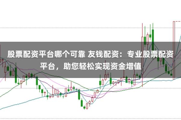 股票配资平台哪个可靠 友钱配资：专业股票配资平台，助您轻松实现资金增值