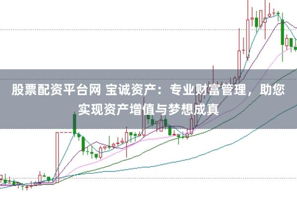 股票配资平台网 宝诚资产：专业财富管理，助您实现资产增值与梦想成真