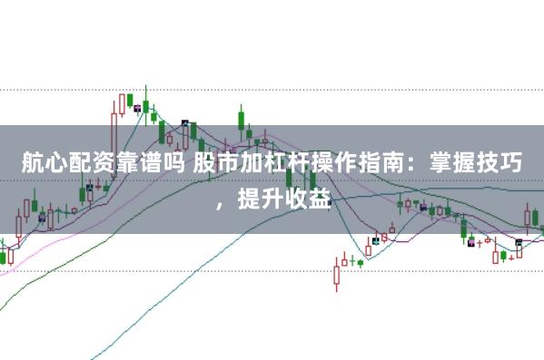 航心配资靠谱吗 股市加杠杆操作指南：掌握技巧，提升收益
