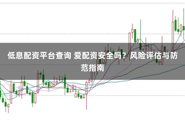 低息配资平台查询 爱配资安全吗？风险评估与防范指南