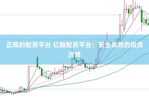 正规的配资平台 亿融配资平台：安全高效的投资选择