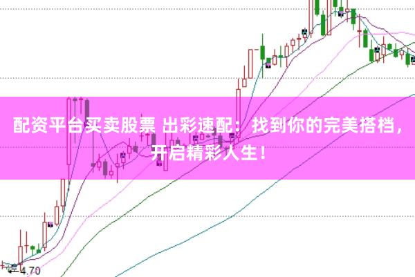 配资平台买卖股票 出彩速配：找到你的完美搭档，开启精彩人生！