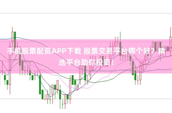 手机股票配资APP下载 股票交易平台哪个好？精选平台助你投资！