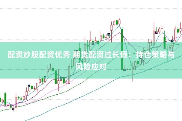 配资炒股配资优秀 期货配资过长假：持仓策略与风险应对