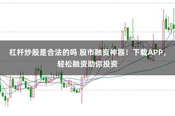 杠杆炒股是合法的吗 股市融资神器！下载APP，轻松融资助你投资