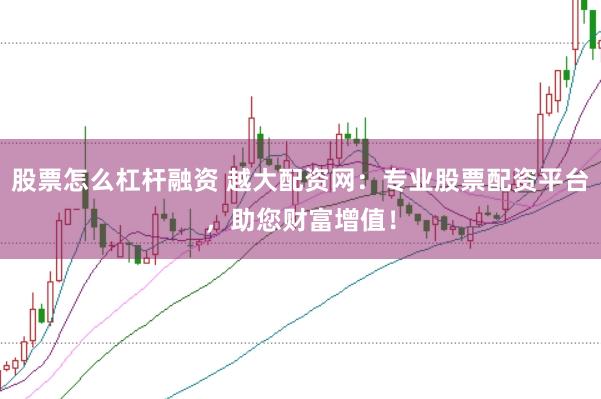 股票怎么杠杆融资 越大配资网：专业股票配资平台，助您财富增值！