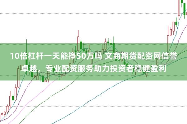 10倍杠杆一天能挣50万吗 文商期货配资网信誉卓越，专业配资服务助力投资者稳健盈利