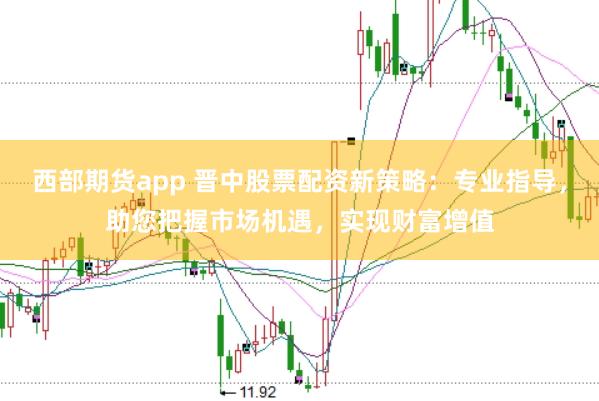 西部期货app 晋中股票配资新策略：专业指导，助您把握市场机遇，实现财富增值