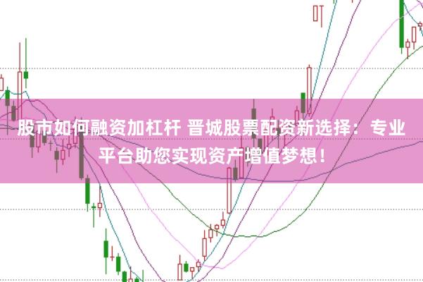 股市如何融资加杠杆 晋城股票配资新选择：专业平台助您实现资产增值梦想！