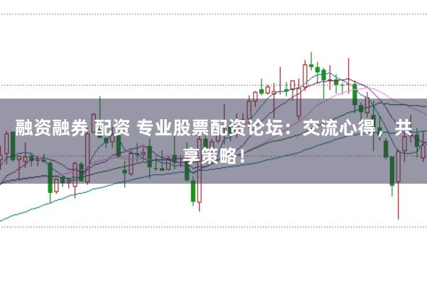 融资融券 配资 专业股票配资论坛：交流心得，共享策略！