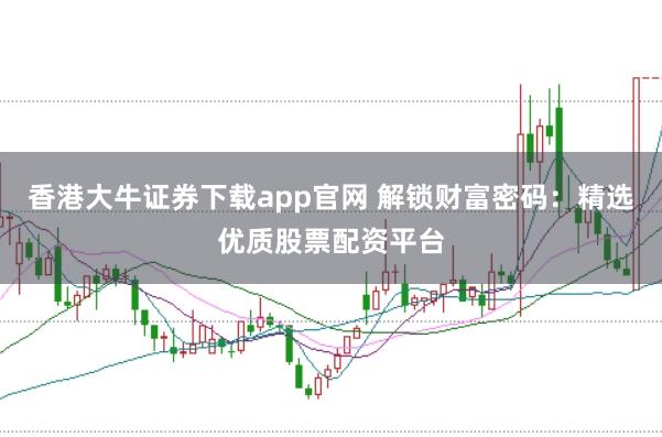 香港大牛证券下载app官网 解锁财富密码：精选优质股票配资平台
