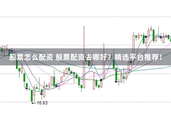 股票怎么配资 股票配资去哪好？精选平台推荐！