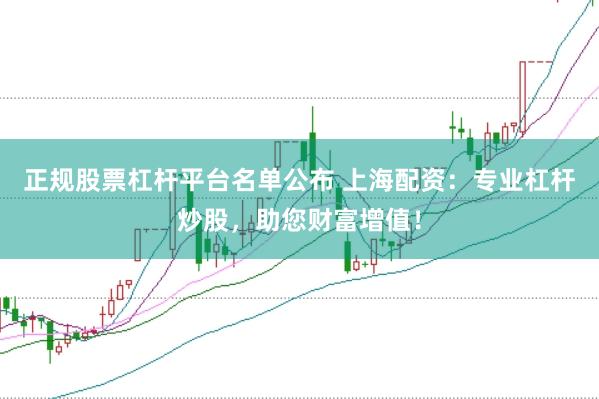 正规股票杠杆平台名单公布 上海配资：专业杠杆炒股，助您财富增值！
