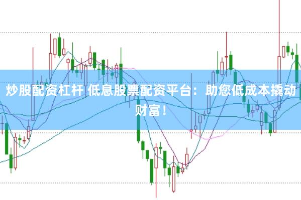 炒股配资杠杆 低息股票配资平台：助您低成本撬动财富！