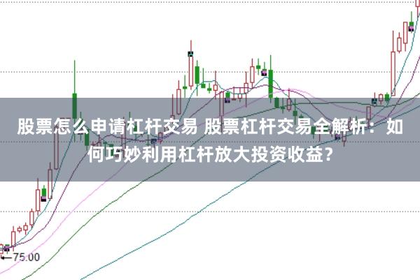 股票怎么申请杠杆交易 股票杠杆交易全解析：如何巧妙利用杠杆放大投资收益？