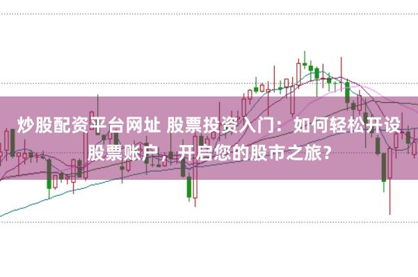 炒股配资平台网址 股票投资入门：如何轻松开设股票账户，开启您的股市之旅？